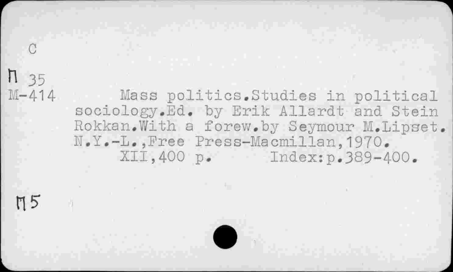 ﻿с
И 35
М-414
Mass politics.Studies in political sociology.Ed. by Erik Allardt and Stein Rokkan.With a forew.by Seymour M.Lipset. N.Y.-L.,Eree Press-Macmillan,1970,
XII,400 p. Index:p,389-400.
ГИ